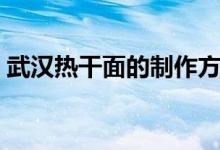 武汉热干面的制作方法（武汉热干面怎么做）