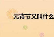 元宵节又叫什么（元宵节简单介绍）