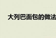 大列巴面包的做法（零失败大列巴面包）