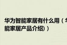 华为智能家居有什么用（华为智能家居都有什么产品(华为智能家居产品介绍)）