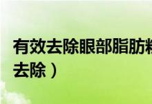 有效去除眼部脂肪粒的方法（眼部脂肪粒怎么去除）