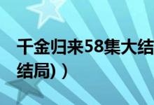 千金归来58集大结局（千金归来剧情介绍(大结局)）