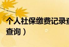 个人社保缴费记录查询网（个人社保缴费记录查询）