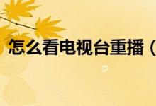 怎么看电视台重播（以下5个步骤教你解决）