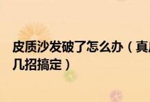 皮质沙发破了怎么办（真皮沙发破损了怎么办专业师傅教你几招搞定）