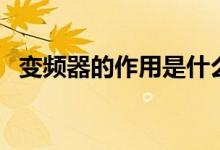 变频器的作用是什么（变频器的作用是啥）