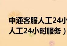 申通客服人工24小时服务打不通（申通客服人工24小时服务）