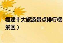 福建十大旅游景点排行榜（福建著名旅游景点福建最有名的景区）