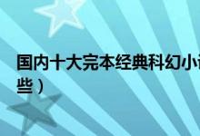 国内十大完本经典科幻小说（好看的科幻小说推荐你看过哪些）