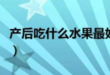 产后吃什么水果最好（产后吃这些水果比较好）