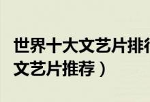 世界十大文艺片排行榜（文艺电影推荐好看的文艺片推荐）
