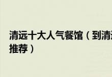 清远十大人气餐馆（到清远必吃十大好去处清远好吃的餐厅推荐）