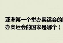 亚洲第一个举办奥运会的国家是哪一个国家（亚洲第一个举办奥运会的国家是哪个）