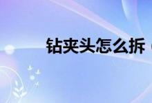 钻夹头怎么拆（钻夹头拆卸技巧）