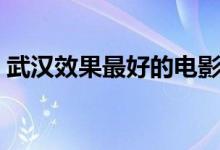 武汉效果最好的电影院（武汉哪里有电影院）