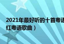 2021年最好听的十首粤语歌（2021最火粤语歌曲排行榜爆红粤语歌曲）
