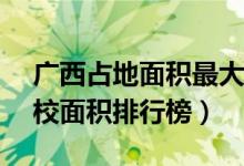 广西占地面积最大的十所大学（广西10大名校面积排行榜）
