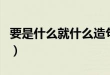 要是什么就什么造句子（要是什么就什么仿写）