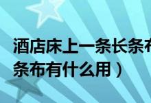 酒店床上一条长条布有什么用（酒店床上的长条布有什么用）