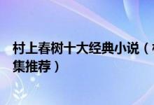 村上春树十大经典小说（村上春树最好的作品村上春树作品集推荐）