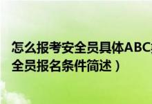 怎么报考安全员具体ABC类的报名条件是什么（报考各类安全员报名条件简述）