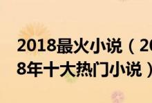 2018最火小说（2018最好看的十部小说2018年十大热门小说）