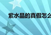紫水晶的真假怎么鉴别（有这9种方法）
