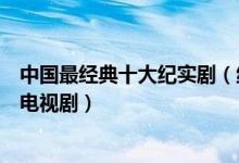 中国最经典十大纪实剧（纪实刑侦电视剧盘点好看的纪实片电视剧）