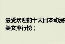 最受欢迎的十大日本动漫御姐（动漫美女御姐盘点高冷动漫美女排行榜）