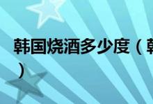 韩国烧酒多少度（韩国烧酒热的喝还是凉的喝）
