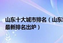 山东十大城市排名（山东城市综合实力排行榜山东省各城市最新排名出炉）