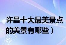 许昌十大最美景点（许昌最美的地方是哪许昌的美景有哪些）