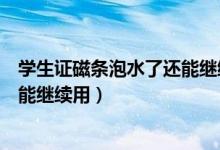 学生证磁条泡水了还能继续用吗（学生证磁条泡水了是否还能继续用）