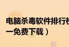 电脑杀毒软件排行榜（电脑杀毒软件排行榜第一免费下载）