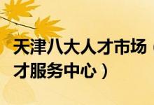 天津八大人才市场（天津人才招聘市场天津人才服务中心）