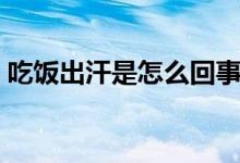 吃饭出汗是怎么回事（吃饭出汗的原因分析）