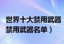 世界十大禁用武器（国际禁用武器排行联合国禁用武器名单）