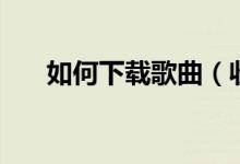 如何下载歌曲（收费歌曲要怎样下载）