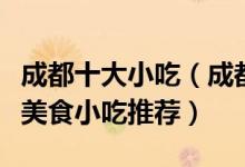 成都十大小吃（成都有名小吃排行榜成都特色美食小吃推荐）
