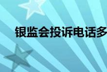 银监会投诉电话多少（银监会投诉电话）