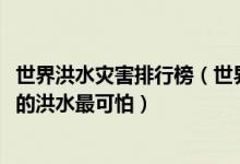 世界洪水灾害排行榜（世界历史上十大最严重的洪水1931年的洪水最可怕）