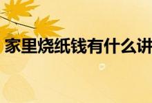 家里烧纸钱有什么讲究（家里烧纸钱的讲究）