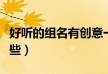 好听的组名有创意一点（比较好听的组名有哪些）