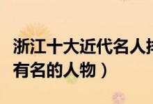 浙江十大近代名人排行榜（近代浙江出了哪些有名的人物）
