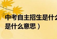 中考自主招生是什么意思（中考自主招生具体是什么意思）