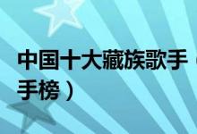 中国十大藏族歌手（国内藏族歌手排名藏歌歌手榜）