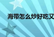 海带怎么炒好吃又简单（炒海带丝做法）
