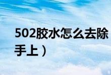 502胶水怎么去除 手上（502胶水怎么去除 手上）