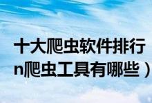 十大爬虫软件排行（网络爬虫工具推荐python爬虫工具有哪些）