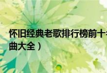 怀旧经典老歌排行榜前十名（好听的经典老歌有哪些怀旧歌曲大全）